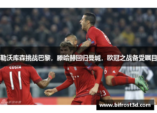 勒沃库森挑战巴黎，滕哈赫回归曼城，欧冠之战备受瞩目