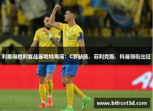利雅得胜利客战塞哈特海湾：C罗缺阵，菲利克斯、科曼领衔出征