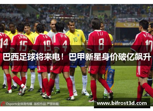 巴西足球将来电！巴甲新星身价破亿飙升